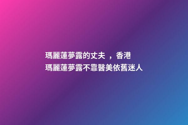 瑪麗蓮夢露的丈夫，香港瑪麗蓮夢露不靠醫美依舊迷人-第1張-觀點-玄機派